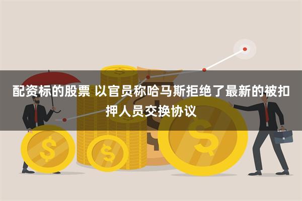 配资标的股票 以官员称哈马斯拒绝了最新的被扣押人员交换协议