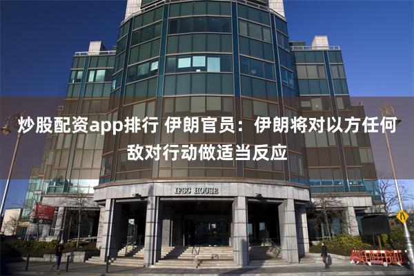 炒股配资app排行 伊朗官员：伊朗将对以方任何敌对行动做适当反应