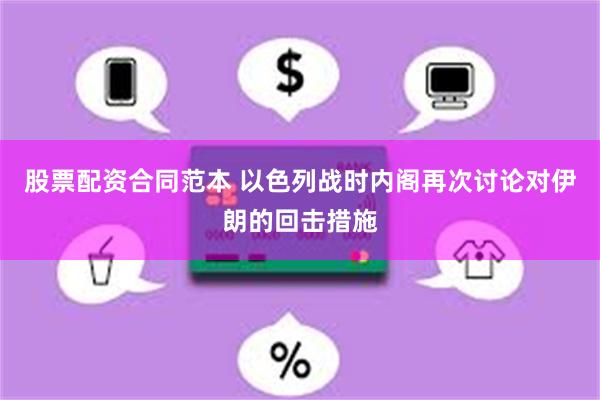 股票配资合同范本 以色列战时内阁再次讨论对伊朗的回击措施