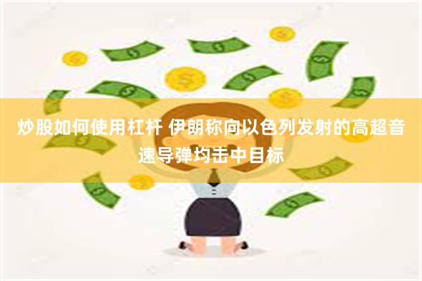 炒股如何使用杠杆 伊朗称向以色列发射的高超音速导弹均击中目标