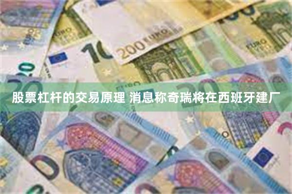 股票杠杆的交易原理 消息称奇瑞将在西班牙建厂