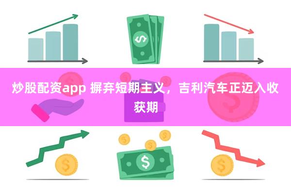 炒股配资app 摒弃短期主义，吉利汽车正迈入收获期