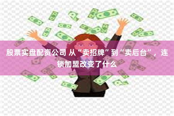 股票实盘配资公司 从“卖招牌”到“卖后台”，连锁加盟改变了什么