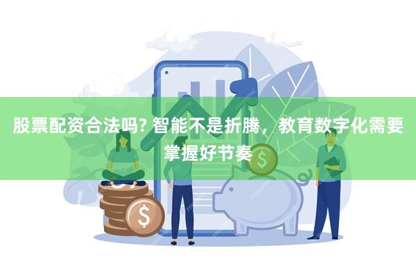 股票配资合法吗? 智能不是折腾，教育数字化需要掌握好节奏