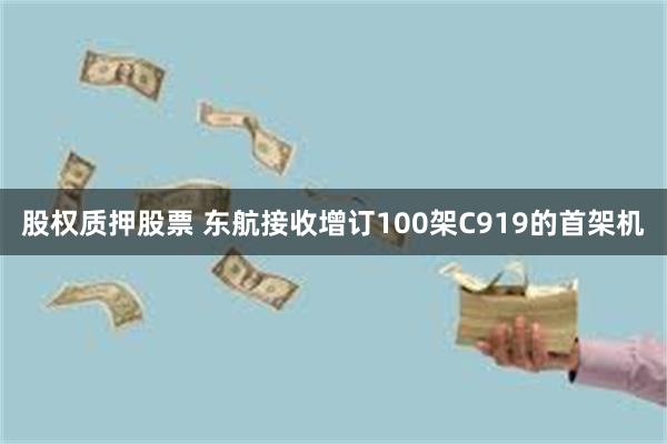 股权质押股票 东航接收增订100架C919的首架机