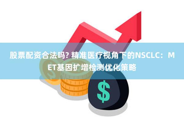 股票配资合法吗? 精准医疗视角下的NSCLC：MET基因扩增检测优化策略