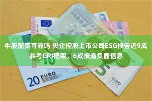 牛股配资可靠吗 央企控股上市公司ESG报告近9成参考GRI框架，6成披露负面信息