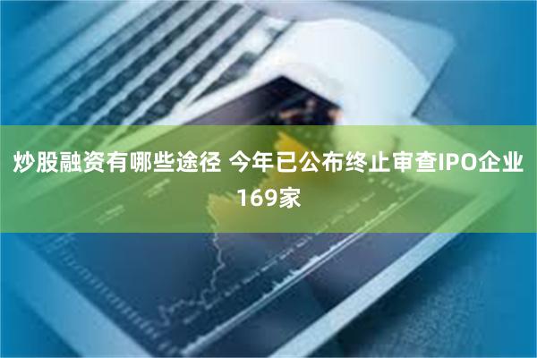 炒股融资有哪些途径 今年已公布终止审查IPO企业169家