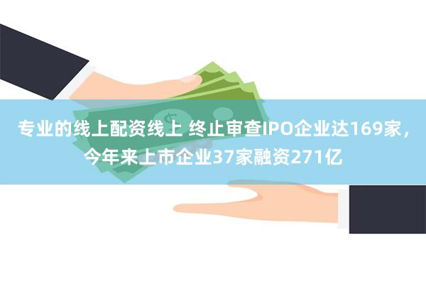 专业的线上配资线上 终止审查IPO企业达169家，今年来上市企业37家融资271亿