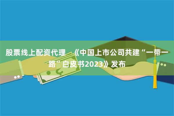 股票线上配资代理   《中国上市公司共建“一带一路”白皮书2023》发布