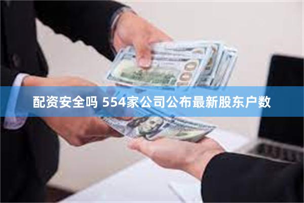 配资安全吗 554家公司公布最新股东户数