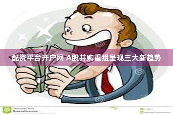 配资平台开户网 A股并购重组呈现三大新趋势