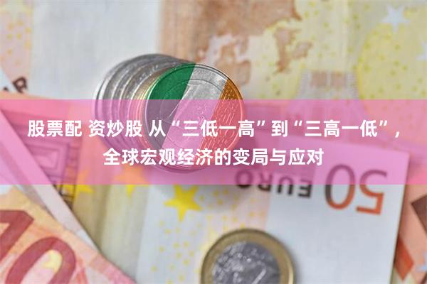 股票配 资炒股 从“三低一高”到“三高一低”，全球宏观经济的变局与应对