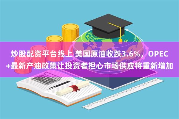 炒股配资平台线上 美国原油收跌3.6%，OPEC+最新产油政策让投资者担心市场供应将重新增加