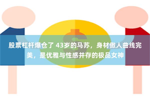 股票杠杆爆仓了 43岁的马苏，身材傲人曲线完美，是优雅与性感并存的极品女神