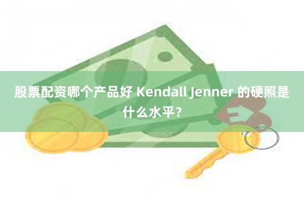 股票配资哪个产品好 Kendall Jenner 的硬照是什么水平？