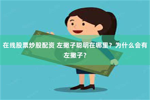 在线股票炒股配资 左撇子聪明在哪里？为什么会有左撇子？