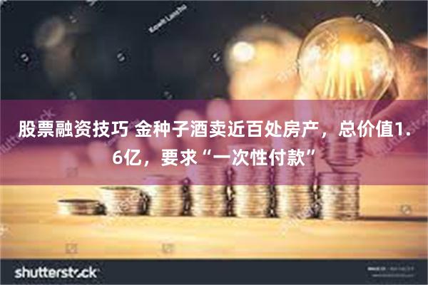 股票融资技巧 金种子酒卖近百处房产，总价值1.6亿，要求“一次性付款”