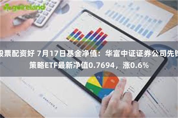 股票配资好 7月17日基金净值：华富中证证券公司先锋策略ETF最新净值0.7694，涨0.6%