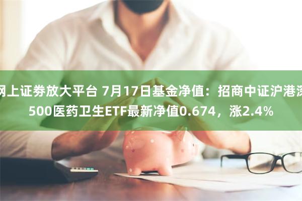 网上证劵放大平台 7月17日基金净值：招商中证沪港深500医药卫生ETF最新净值0.674，涨2.4%