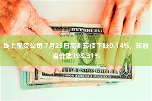 线上配资公司 7月23日高测转债下跌0.14%，转股溢价率198.31%