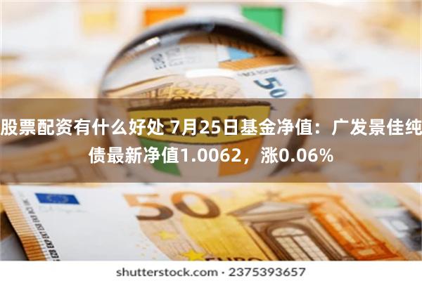 股票配资有什么好处 7月25日基金净值：广发景佳纯债最新净值1.0062，涨0.06%