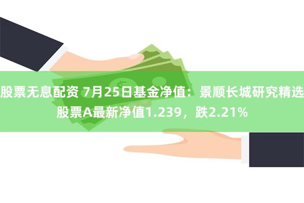 股票无息配资 7月25日基金净值：景顺长城研究精选股票A最新净值1.239，跌2.21%