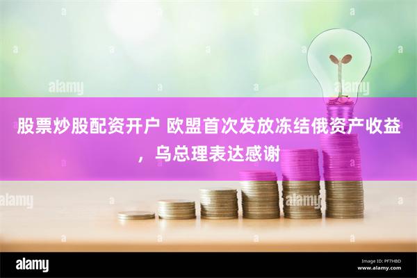 股票炒股配资开户 欧盟首次发放冻结俄资产收益，乌总理表达感谢