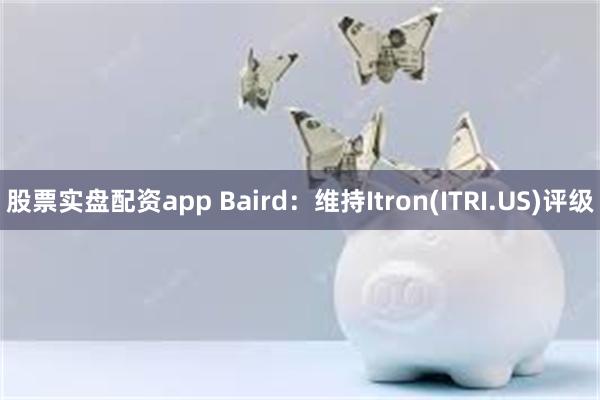 股票实盘配资app Baird：维持Itron(ITRI.US)评级