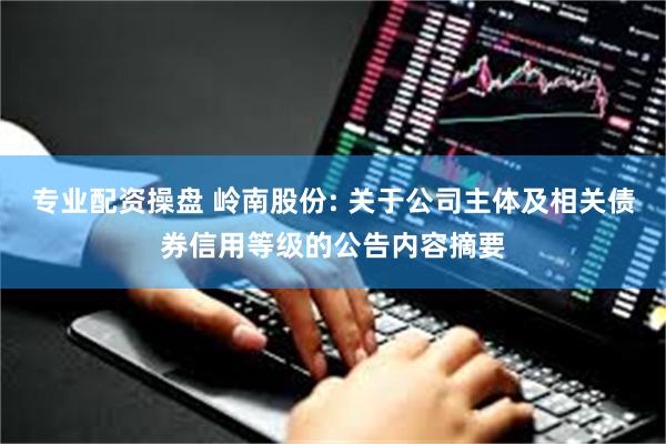 专业配资操盘 岭南股份: 关于公司主体及相关债券信用等级的公告内容摘要