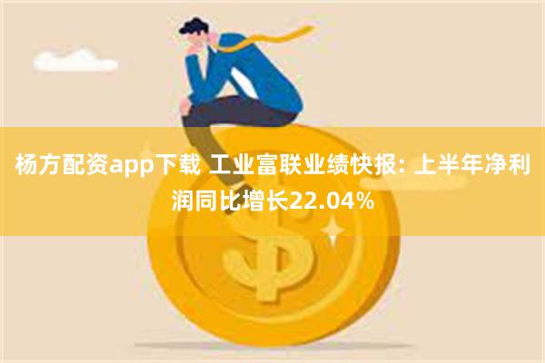 杨方配资app下载 工业富联业绩快报: 上半年净利润同比增长22.04%