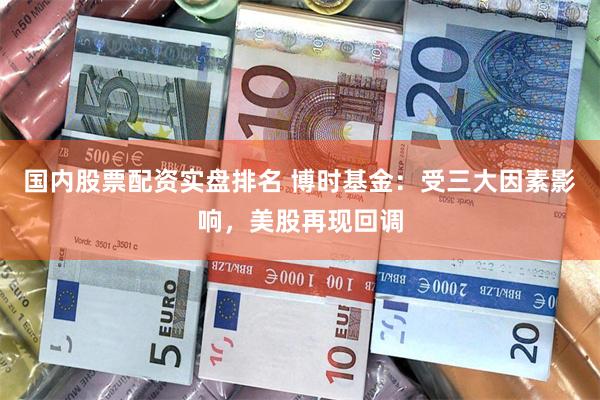 国内股票配资实盘排名 博时基金：受三大因素影响，美股再现回调