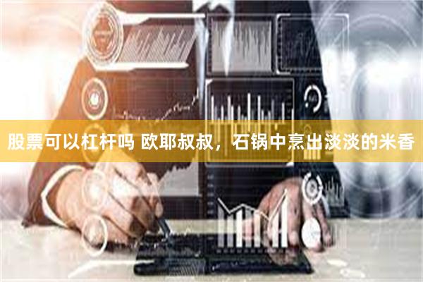 股票可以杠杆吗 欧耶叔叔，石锅中烹出淡淡的米香