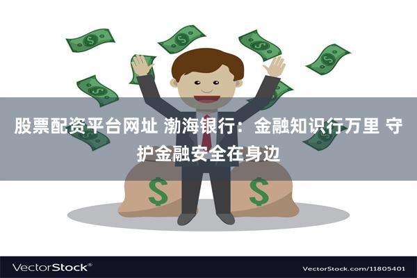 股票配资平台网址 渤海银行：金融知识行万里 守护金融安全在身边