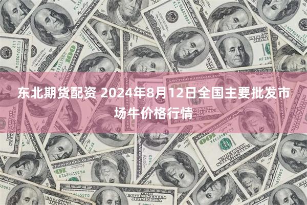 东北期货配资 2024年8月12日全国主要批发市场牛价格行情