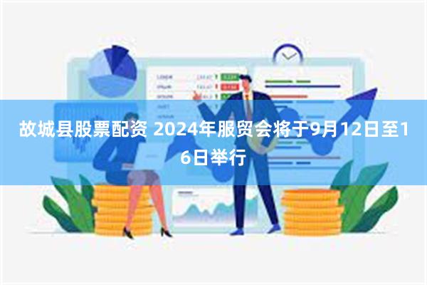 故城县股票配资 2024年服贸会将于9月12日至16日举行