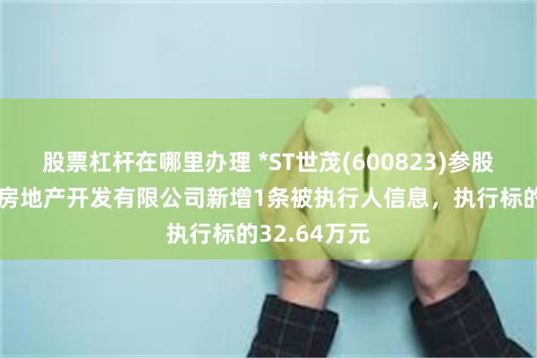 股票杠杆在哪里办理 *ST世茂(600823)参股的南京世茂房地产开发有限公司新增1条被执行人信息，执行标的32.64万元