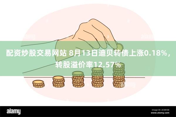 配资炒股交易网站 8月13日迪贝转债上涨0.18%，转股溢价率12.57%