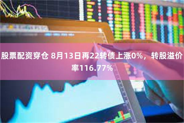 股票配资穿仓 8月13日再22转债上涨0%，转股溢价率116.77%