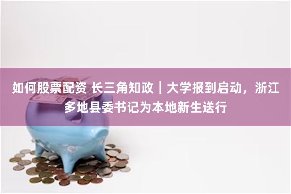 如何股票配资 长三角知政｜大学报到启动，浙江多地县委书记为本地新生送行