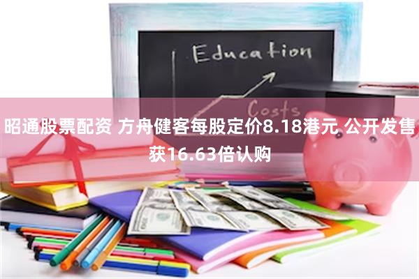 昭通股票配资 方舟健客每股定价8.18港元 公开发售获16.63倍认购