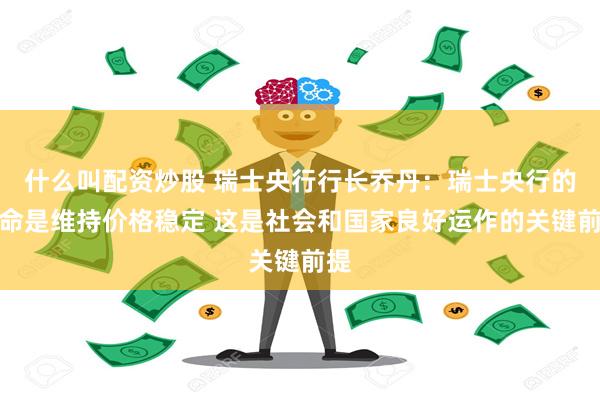 什么叫配资炒股 瑞士央行行长乔丹：瑞士央行的使命是维持价格稳定 这是社会和国家良好运作的关键前提