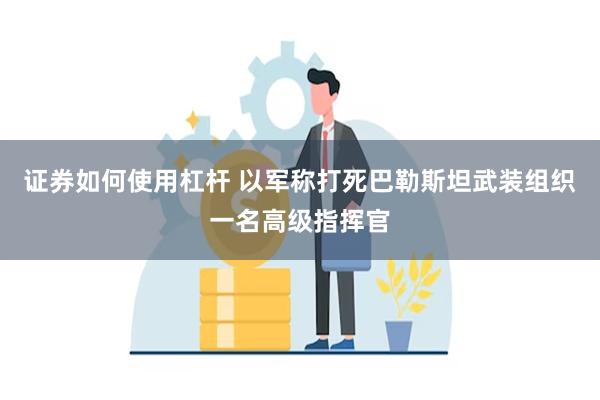 证券如何使用杠杆 以军称打死巴勒斯坦武装组织一名高级指挥官