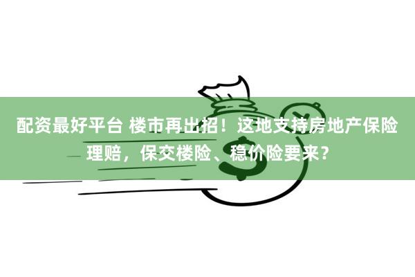 配资最好平台 楼市再出招！这地支持房地产保险理赔，保交楼险、稳价险要来？