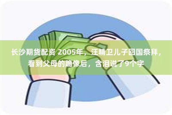 长沙期货配资 2005年，汪精卫儿子回国祭拜，看到父母的跪像后，含泪说了9个字