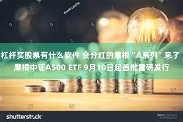 杠杆买股票有什么软件 会分红的摩根“A系列”来了 摩根中证A500 ETF 9月10日起首批重磅发行