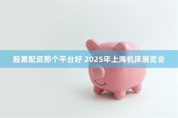 股票配资那个平台好 2025年上海机床展览会