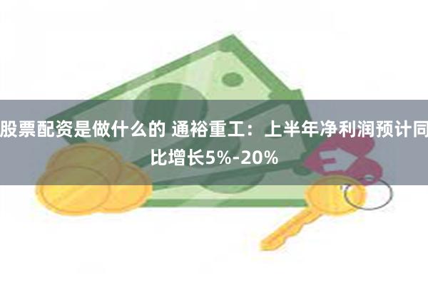 股票配资是做什么的 通裕重工：上半年净利润预计同比增长5%-20%