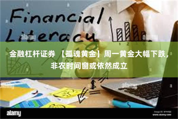 金融杠杆证券 【孤魂黄金】周一黄金大幅下跌，非农时间窗或依然成立