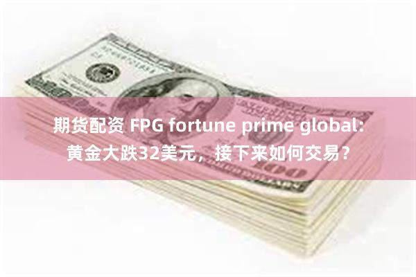 期货配资 FPG fortune prime global：黄金大跌32美元，接下来如何交易？